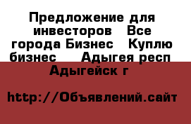 Предложение для инвесторов - Все города Бизнес » Куплю бизнес   . Адыгея респ.,Адыгейск г.